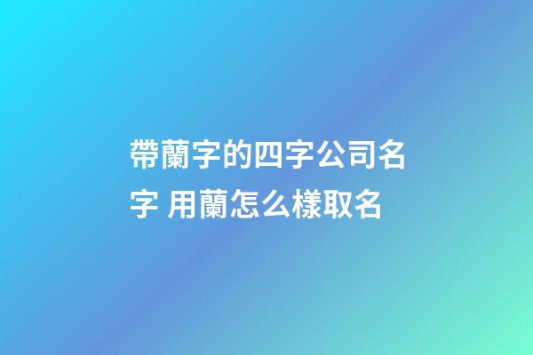 帶蘭字的四字公司名字 用蘭怎么樣取名-第1張-公司起名-玄機派